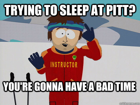 Trying to sleep at Pitt? You're gonna have a bad time  Bad Time