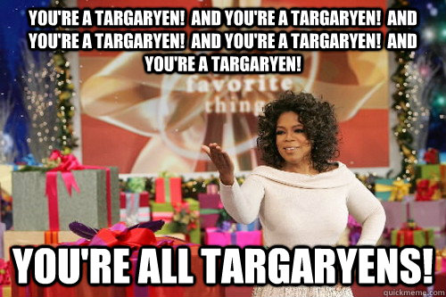 You're a Targaryen!  And you're a Targaryen!  And you're a Targaryen!  And you're a Targaryen!  And you're a Targaryen! You're all Targaryens!  Oprah Gives You Things