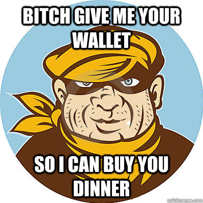 Bitch give me your wallet So i can buy you dinner  