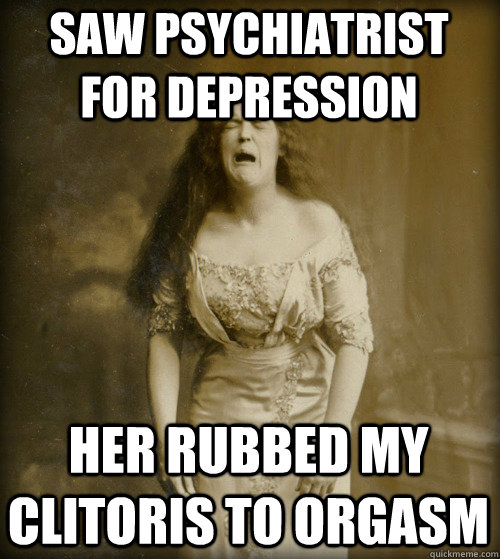 saw psychiatrist for depression her rubbed my clitoris to orgasm  1890s Problems