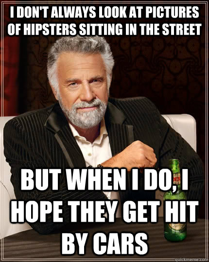 I don't always look at pictures of hipsters sitting in the street but when I do, i hope they get hit by cars  The Most Interesting Man In The World