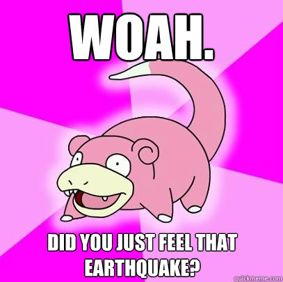 Woah. Did you just feel that earthquake? - Woah. Did you just feel that earthquake?  Slowpoke