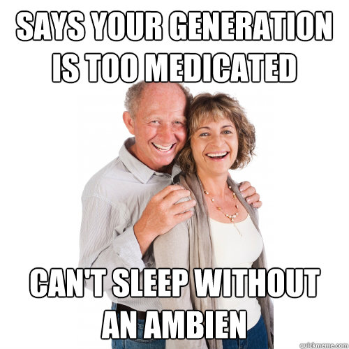 says your generation is too medicated can't sleep without an ambien  Scumbag Baby Boomers