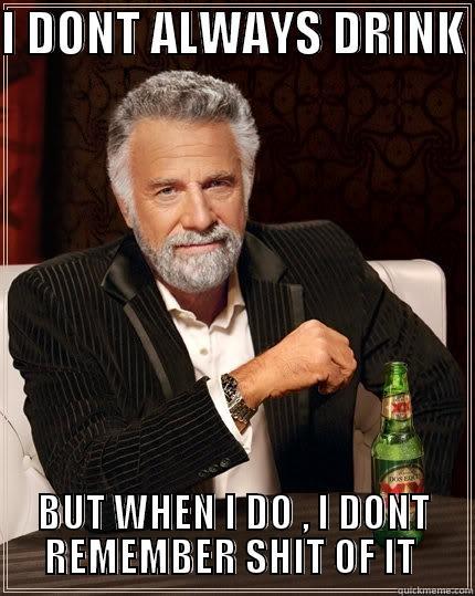 I DONT ALWAYS DRINK  BUT WHEN I DO , I DONT REMEMBER SHIT OF IT  The Most Interesting Man In The World