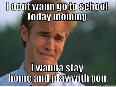 I DONT WANN GO TO SCHOOL TODAY MOMMY I WANNA STAY HOME AND PLAY WITH YOU 1990s Problems