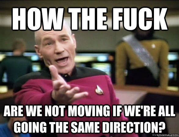 how the fuck  are we not moving if we're all going the same direction?  Annoyed Picard HD