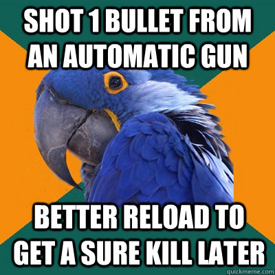 shot 1 bullet from an automatic gun better reload to get a sure kill later - shot 1 bullet from an automatic gun better reload to get a sure kill later  Paranoid Parrot