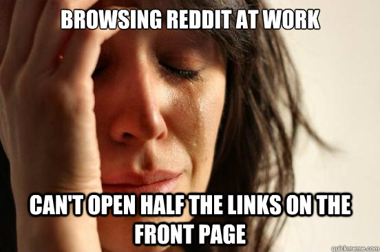 Browsing reddit at work Can't open half the links on the front page  First World Problems