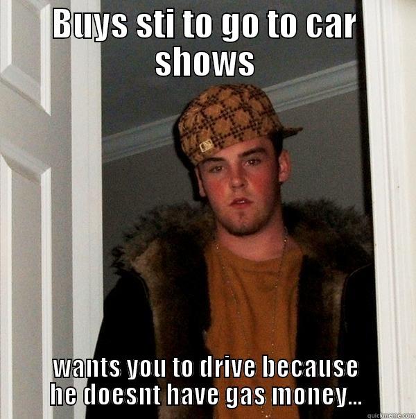 BUYS STI TO GO TO CAR SHOWS WANTS YOU TO DRIVE BECAUSE HE DOESNT HAVE GAS MONEY... Scumbag Steve