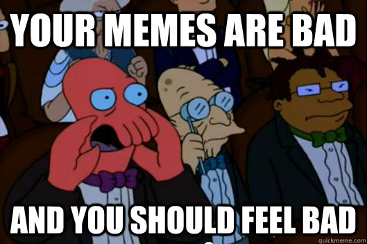 Your MEMEs are bad  AND YOU SHOULD FEEL BAD - Your MEMEs are bad  AND YOU SHOULD FEEL BAD  Your meme is bad and you should feel bad!