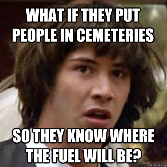 What If they put people in cemeteries So they Know where the fuel will be? - What If they put people in cemeteries So they Know where the fuel will be?  conspiracy keanu