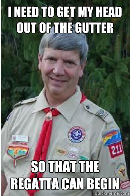 I need to get my head out of the gutter so that the regatta can begin - I need to get my head out of the gutter so that the regatta can begin  Harmless Scout Leader