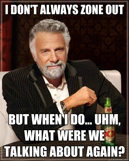 I don't always zone out But when I do... Uhm, what were we talking about again?  The Most Interesting Man In The World