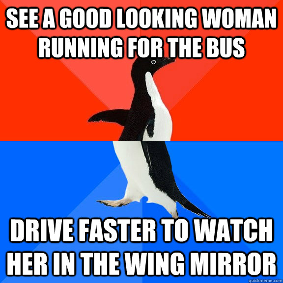 see a good looking woman running for the bus drive faster to watch her in the wing mirror  Socially Awesome Awkward Penguin
