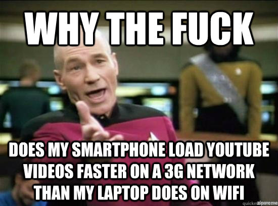 Why the fuck does my smartphone load youtube videos faster on a 3g network than my laptop does on wifi  Annoyed Picard HD