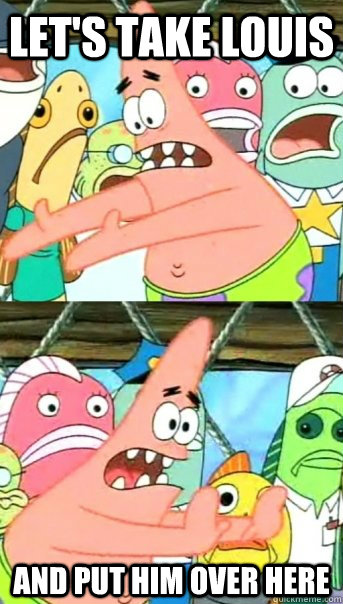 Let's take louis and put him over here  Push it somewhere else Patrick