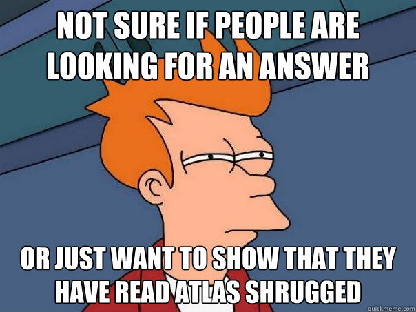 Not sure if people are looking for an answer Or just want to show that they have read atlas shrugged  Futurama Fry