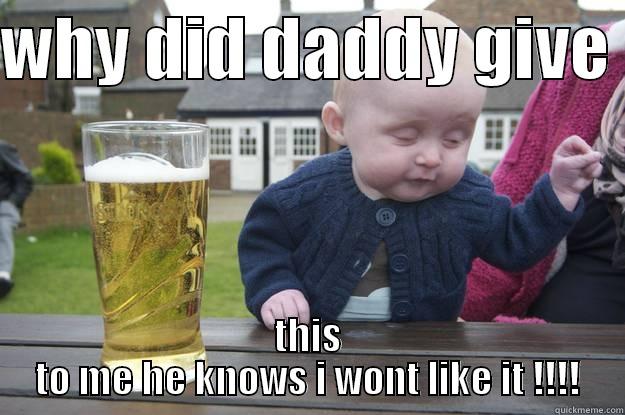 WHY DID DADDY GIVE  THIS TO ME HE KNOWS I WONT LIKE IT !!!! drunk baby