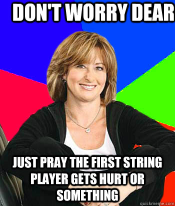 Don't worry dear Just pray the first string player gets hurt or something  Sheltering Suburban Mom