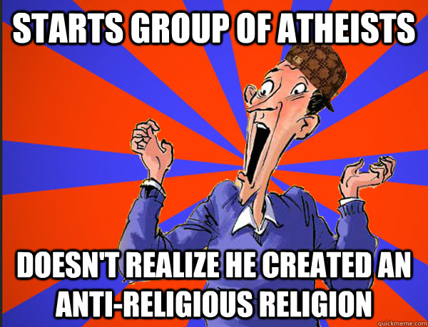 starts group of atheists doesn't realize he created an anti-religious religion  Scumbag Atheists