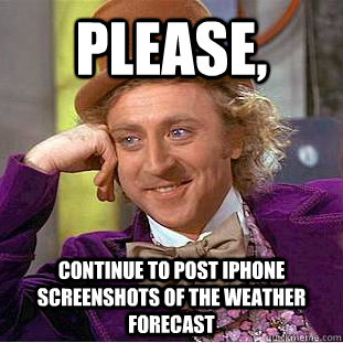 please, continue to post iphone screenshots of the weather forecast  Condescending Wonka