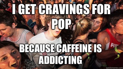 I get cravings for pop Because caffeine is addicting   Sudden Clarity Clarence