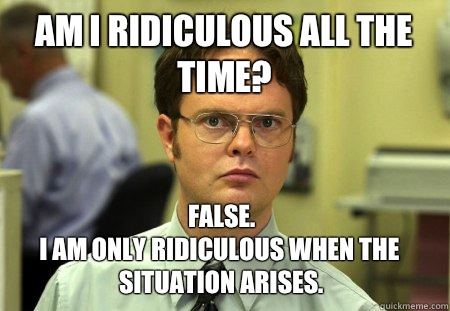 Am I ridiculous all the time? False.
I am only ridiculous when the situation arises.   Dwight