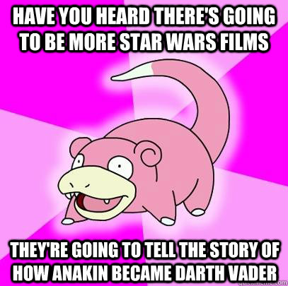 Have you heard there's going to be more star wars films They're going to tell the story of how anakin became darth vader  Slowpoke