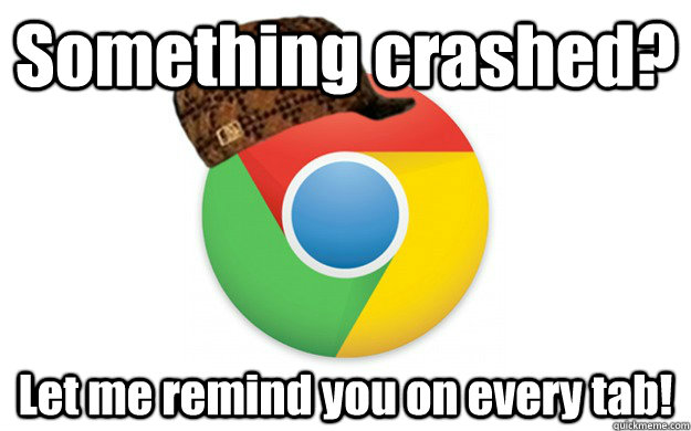 Something crashed? Let me remind you on every tab!  Scumbag Chrome