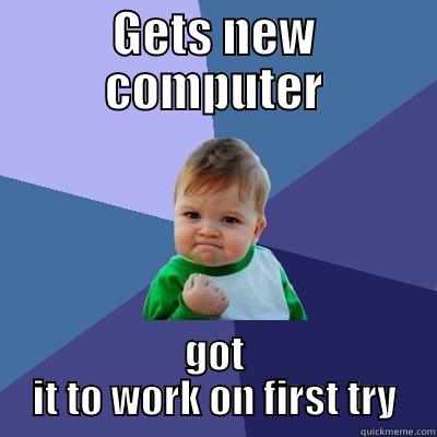 GETS NEW COMPUTER GOT IT TO WORK ON FIRST TRY Success Kid
