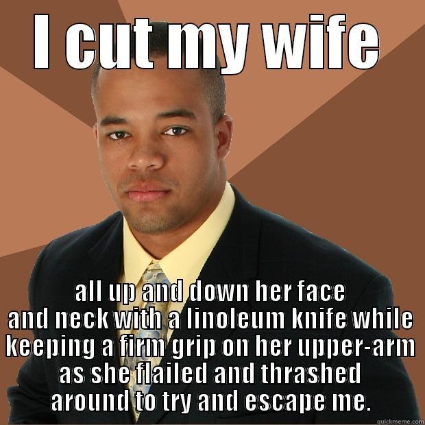 I CUT MY WIFE ALL UP AND DOWN HER FACE AND NECK WITH A LINOLEUM KNIFE WHILE KEEPING A FIRM GRIP ON HER UPPER-ARM AS SHE FLAILED AND THRASHED AROUND TO TRY AND ESCAPE ME. Successful Black Man