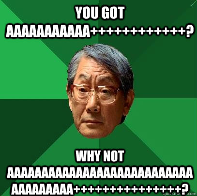 You got AAAAAAAAAAA++++++++++++? Why not AAAAAAAAAAAAAAAAAAAAAAAAAAAAAAAAAAAA+++++++++++++++?  High Expectations Asian Father
