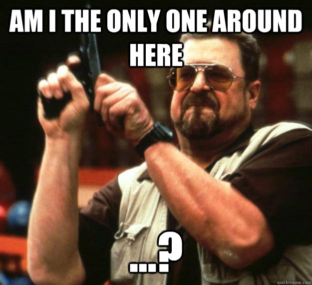 Am I the only one around here ...?  Angry Walter