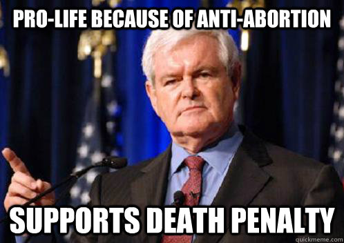 Pro-life because of anti-abortion supports death penalty  Scumbag Newt Gingrich