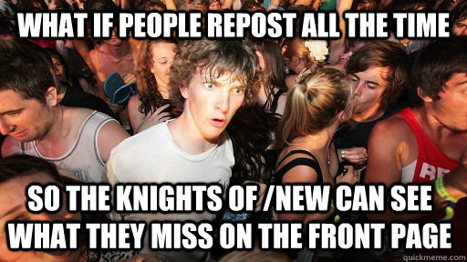 What if people repost all the time so the knights of /new can see what they miss on the front page  Sudden Clarity Clarence
