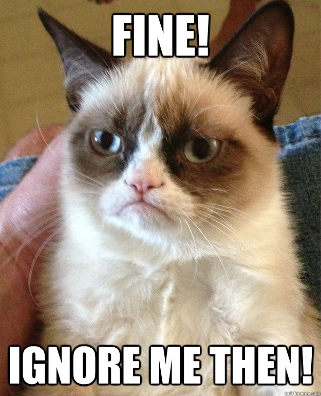 Fine! Ignore me then! - Fine! Ignore me then!  Grumpy Cat