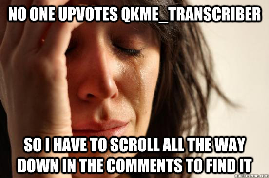 No one upvotes qkme_transcriber So I have to scroll all the way down in the comments to find it  First World Problems