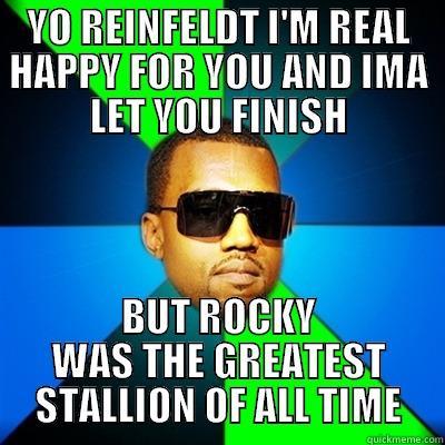 Reinfeldt, interrupted - YO REINFELDT I'M REAL HAPPY FOR YOU AND IMA LET YOU FINISH BUT ROCKY WAS THE GREATEST STALLION OF ALL TIME Interrupting Kanye