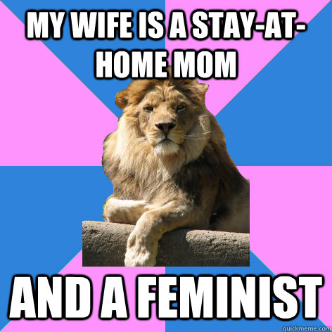My wife is a stay-at-home mom and a feminist  Feminist King of the Jungle