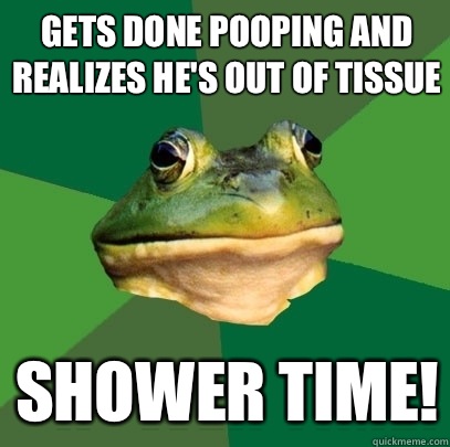 Gets done pooping and realizes he's out of tissue Shower time!  Foul Bachelor Frog
