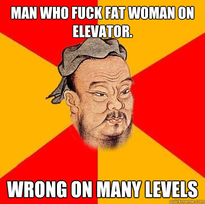 Man who fuck fat woman on elevator. wrong on many levels  Confucius says