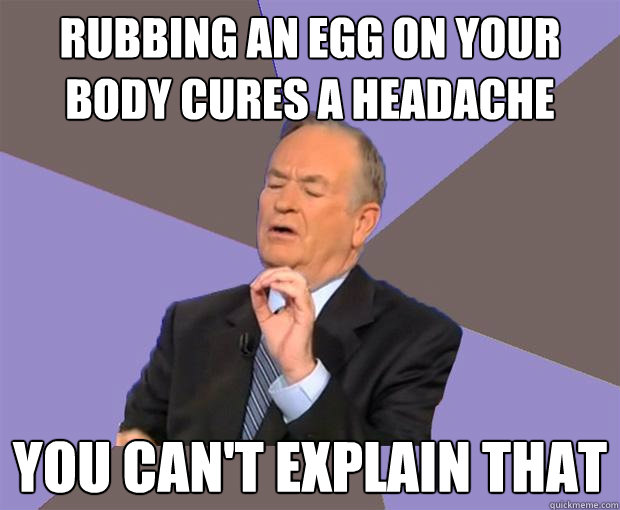 Rubbing an egg on your body cures a headache you can't explain that - Rubbing an egg on your body cures a headache you can't explain that  Bill O Reilly