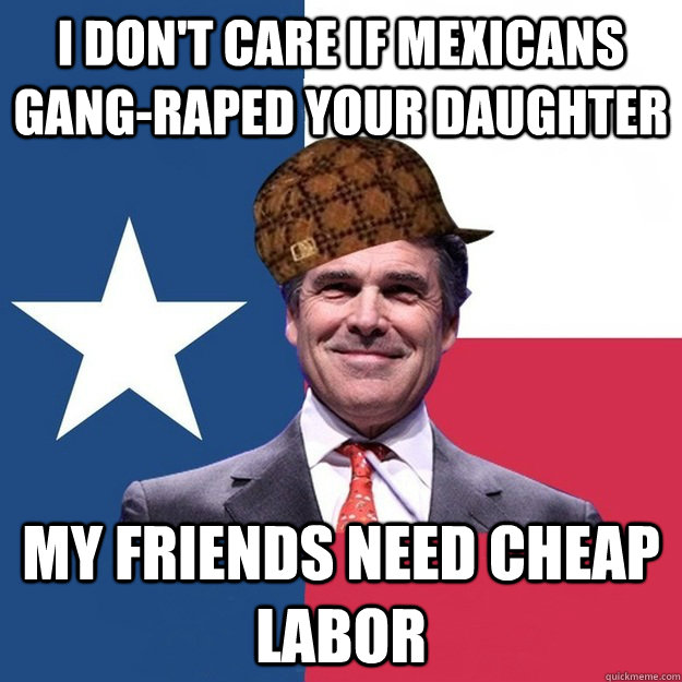 I don't care if Mexicans gang-raped your daughter  My friends need cheap labor - I don't care if Mexicans gang-raped your daughter  My friends need cheap labor  Scumbag Rick Perry