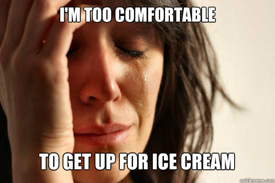 i'm too comfortable
 to get up for ice cream Caption 3 goes here  First World Problems