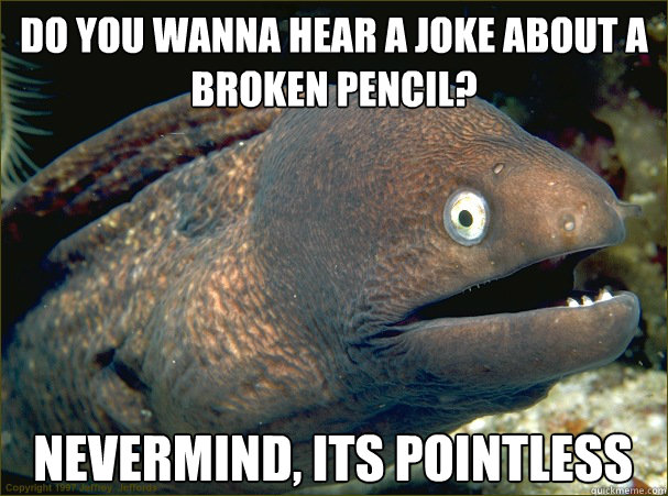 do you wanna hear a joke about a broken pencil? nevermind, its pointless - do you wanna hear a joke about a broken pencil? nevermind, its pointless  Bad Joke Eel