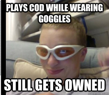 plays cod while wearing goggles still gets owned  