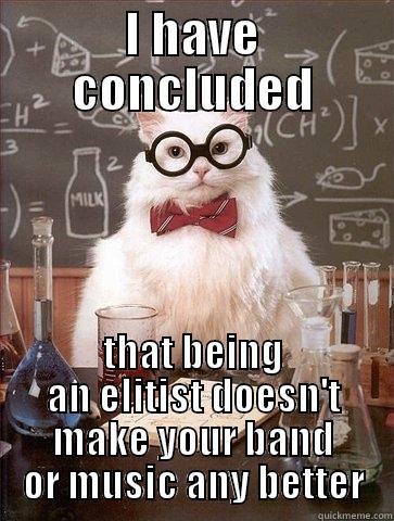 I HAVE CONCLUDED THAT BEING AN ELITIST DOESN'T MAKE YOUR BAND OR MUSIC ANY BETTER Chemistry Cat