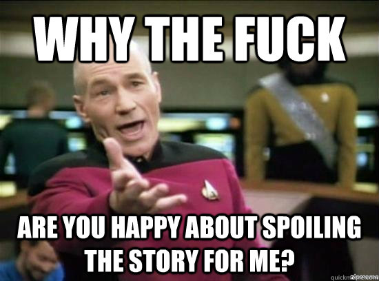 Why the fuck are you happy about spoiling the story for me?  Annoyed Picard HD