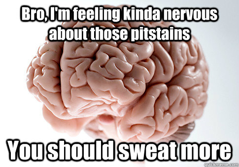 Bro, I'm feeling kinda nervous about those pitstains You should sweat more  Scumbag Brain