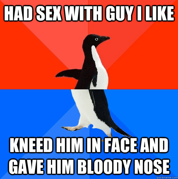 Had sex with guy I like Kneed him in face and gave him bloody nose  Socially Awesome Awkward Penguin